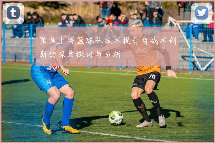 聚焦上海篮球队技术提升与战术创新的深度探讨与分析