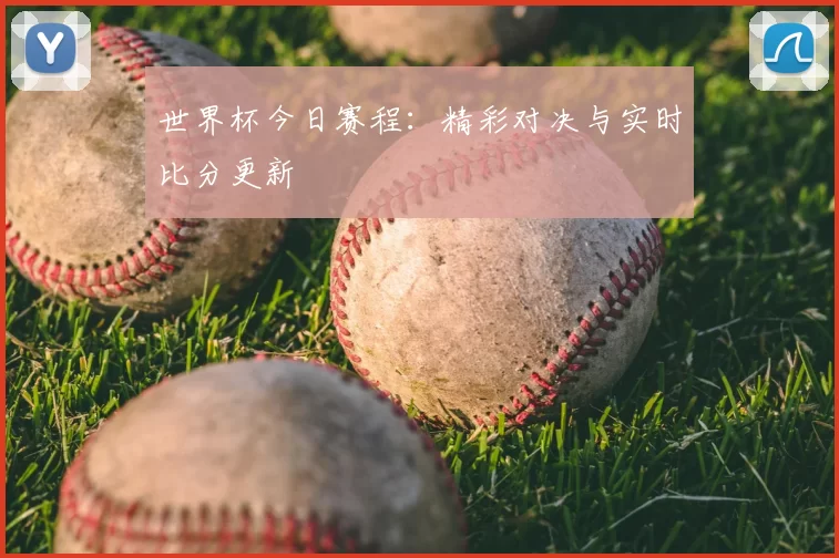 世界杯今日赛程：精彩对决与实时比分更新