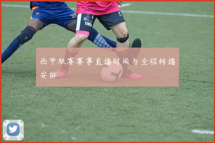 西甲联赛赛事直播时间与全程转播安排