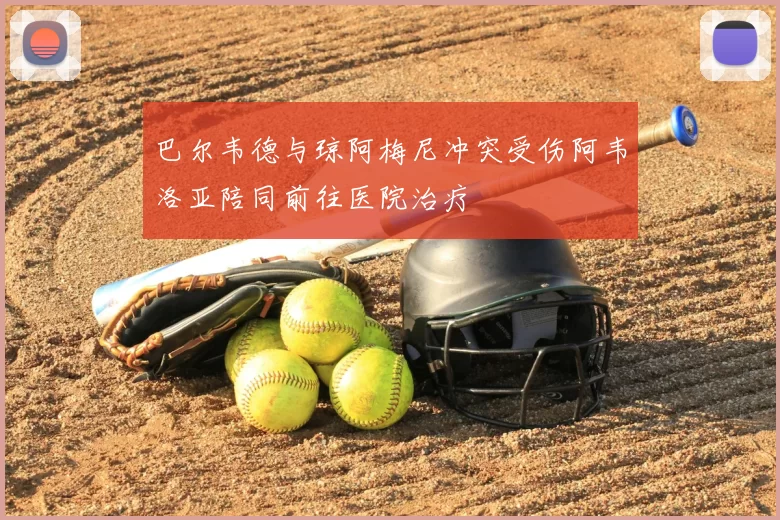 巴尔韦德与琼阿梅尼冲突受伤阿韦洛亚陪同前往医院治疗