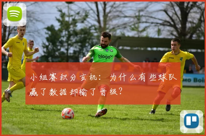 小组赛积分玄机：为什么有些球队赢了数据却输了晋级？