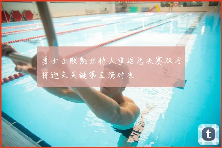 勇士击败凯尔特人重返总决赛双方将迎来关键第五场对决