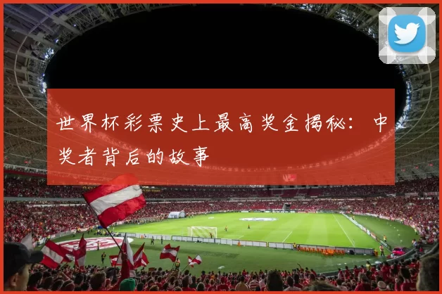 世界杯彩票史上最高奖金揭秘：中奖者背后的故事