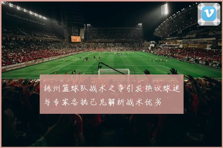 杭州篮球队战术之争引发热议球迷与专家各执己见解析战术优劣