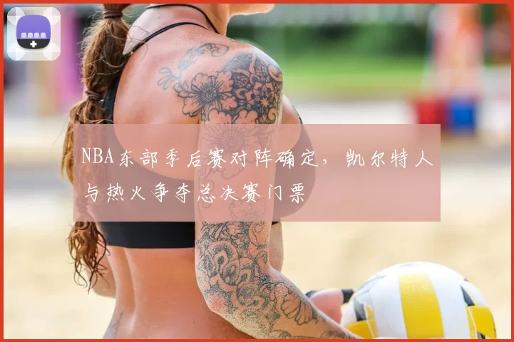 NBA东部季后赛对阵确定，凯尔特人与热火争夺总决赛门票
