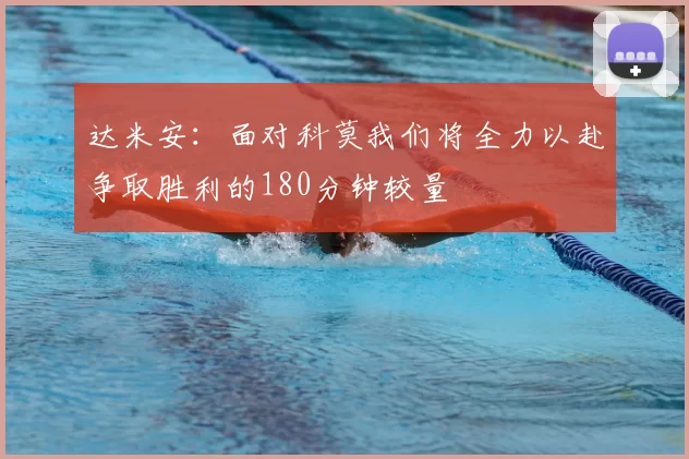达米安：面对科莫我们将全力以赴争取胜利的180分钟较量