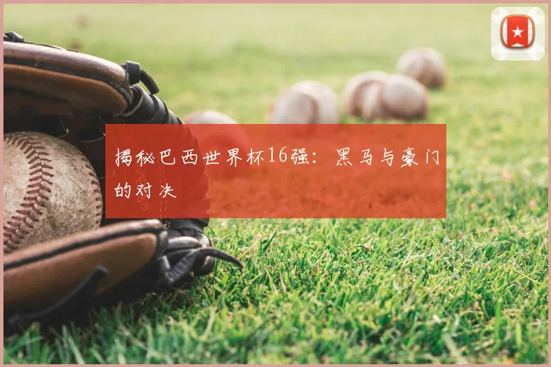 揭秘巴西世界杯16强：黑马与豪门的对决