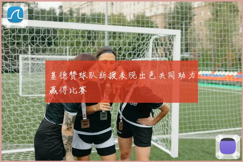 基德赞球队新援表现出色共同助力赢得比赛