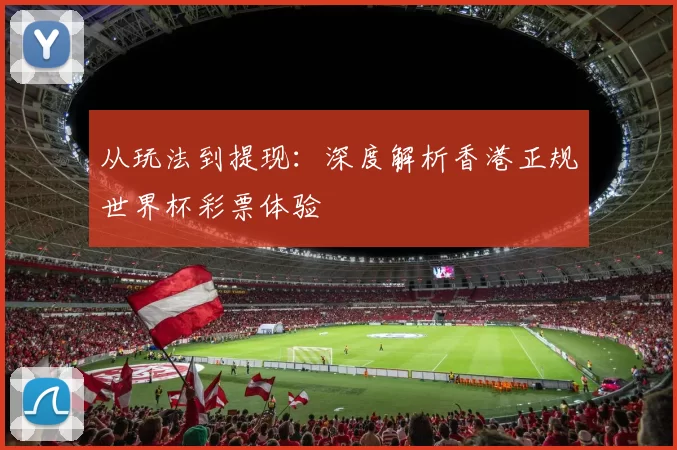 从玩法到提现：深度解析香港正规世界杯彩票体验