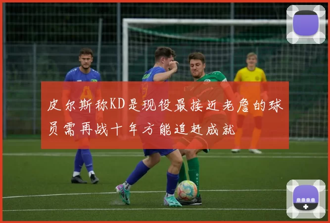 皮尔斯称KD是现役最接近老詹的球员需再战十年方能追赶成就