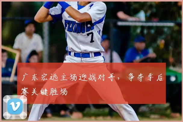 广东宏远主场迎战对手,争夺季后赛关键胜场