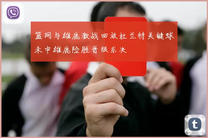 篮网与雄鹿激战回放杜兰特关键球未中雄鹿险胜晋级东决