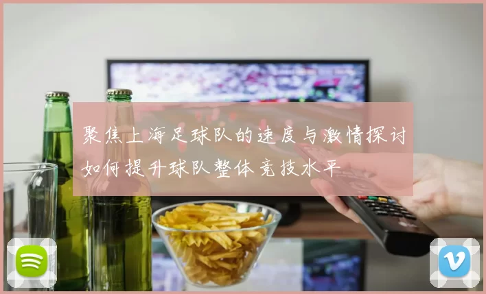 聚焦上海足球队的速度与激情探讨如何提升球队整体竞技水平