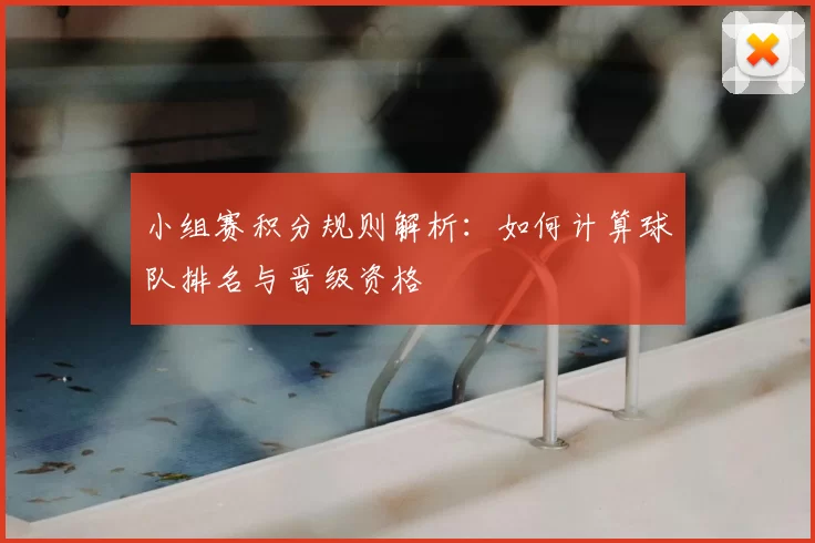 小组赛积分规则解析：如何计算球队排名与晋级资格