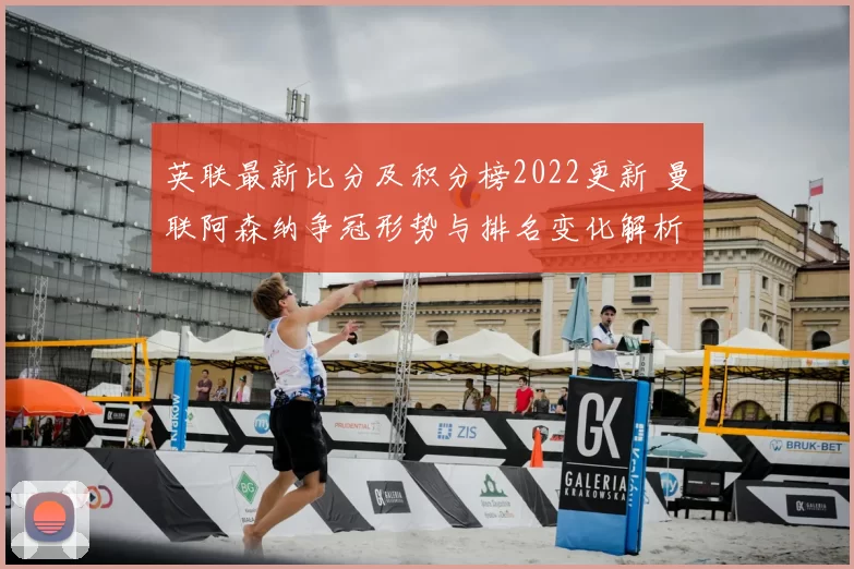 英联最新比分及积分榜2022更新 曼联阿森纳争冠形势与排名变化解析