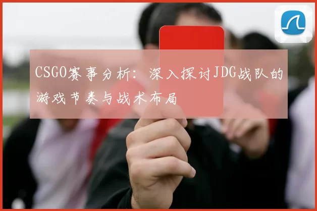 CSGO赛事分析:深入探讨JDG战队的游戏节奏与战术布局