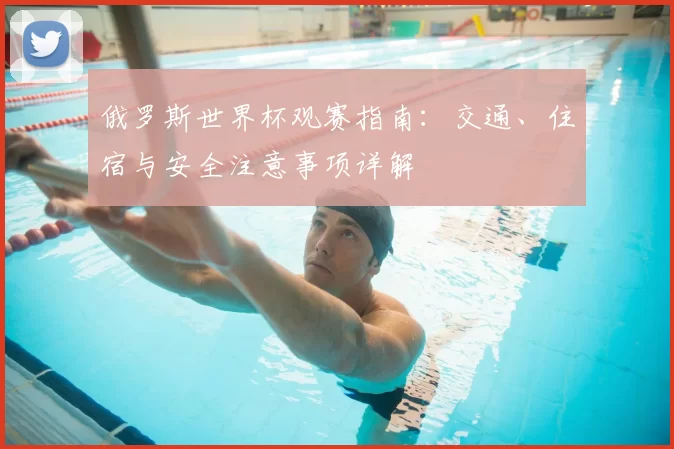 俄罗斯世界杯观赛指南：交通、住宿与安全注意事项详解