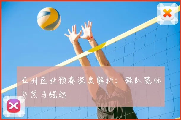 亚洲区世预赛深度解析:强队隐忧与黑马崛起