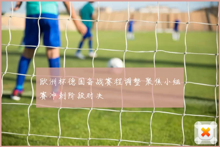 欧洲杯德国备战赛程调整 聚焦小组赛冲刺阶段对决