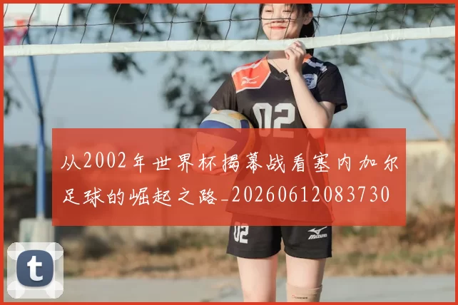 从2002年世界杯揭幕战看塞内加尔足球的崛起之路_20260612083730