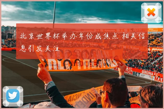 北京世界杯举办年份成焦点 相关信息引发关注