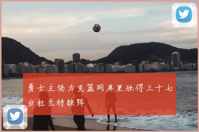 勇士主场力克篮网库里独得三十七分杜兰特缺阵