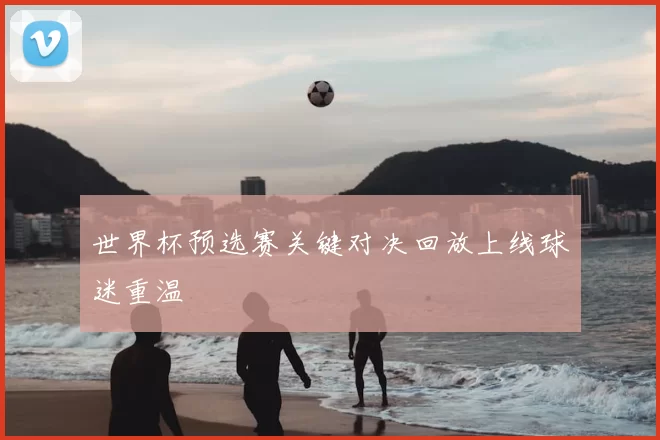 世界杯预选赛关键对决回放上线球迷重温