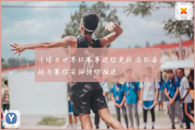 卡塔尔世界杯赛事进程更新 各队备战与赛程安排持续推进