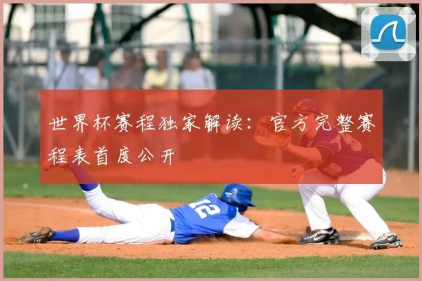 世界杯赛程独家解读：官方完整赛程表首度公开