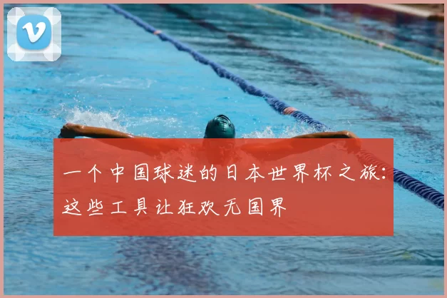 一个中国球迷的日本世界杯之旅：这些工具让狂欢无国界