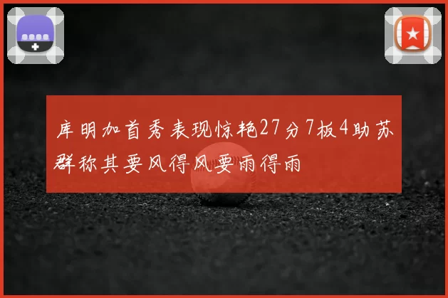 库明加首秀表现惊艳27分7板4助苏群称其要风得风要雨得雨