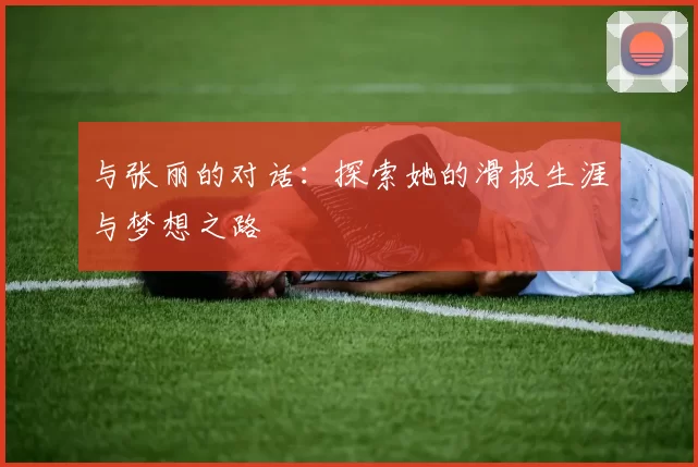 与张丽的对话：探索她的滑板生涯与梦想之路
