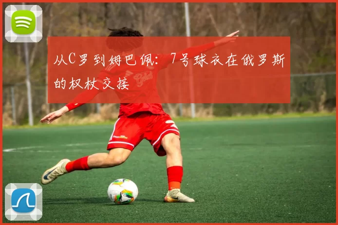 从C罗到姆巴佩：7号球衣在俄罗斯的权杖交接