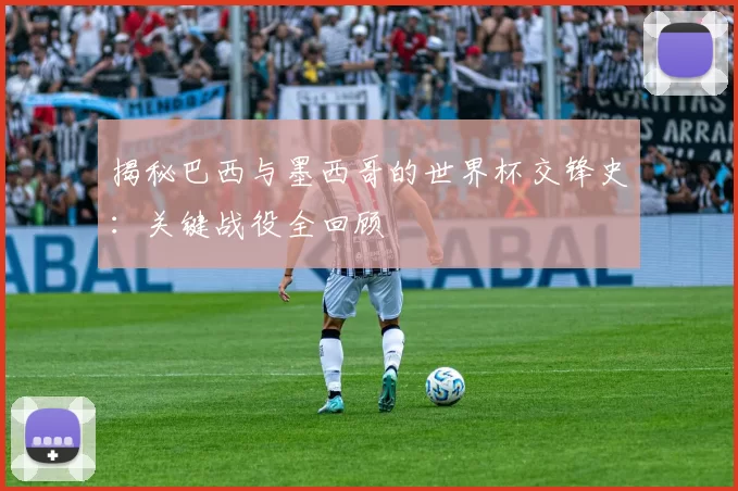 揭秘巴西与墨西哥的世界杯交锋史：关键战役全回顾