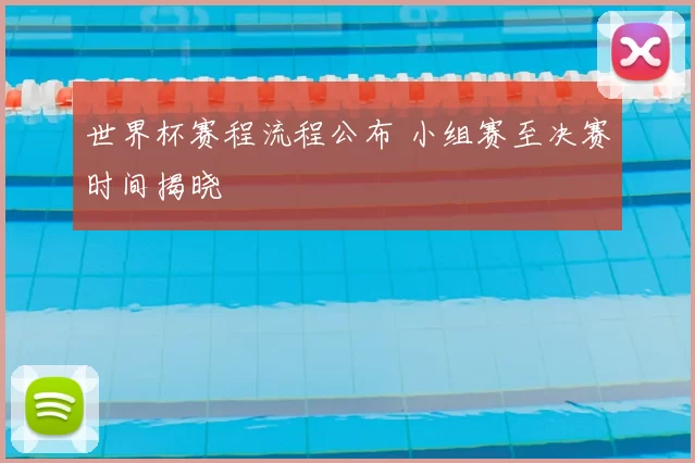 世界杯赛程流程公布 小组赛至决赛时间揭晓