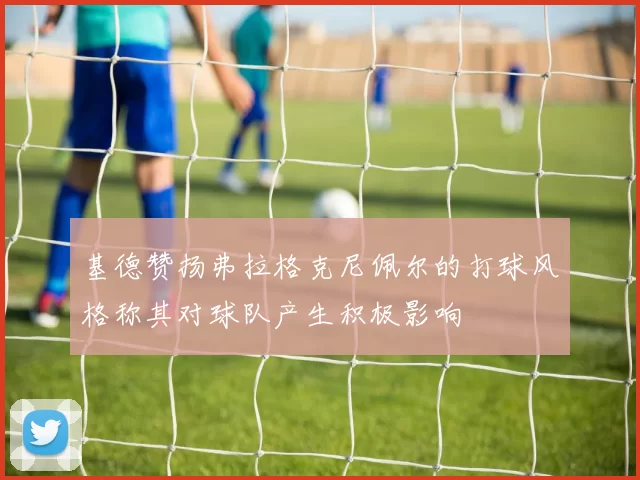 基德赞扬弗拉格克尼佩尔的打球风格称其对球队产生积极影响