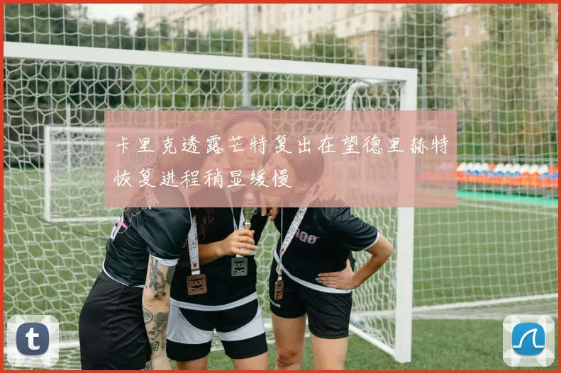 卡里克透露芒特复出在望德里赫特恢复进程稍显缓慢