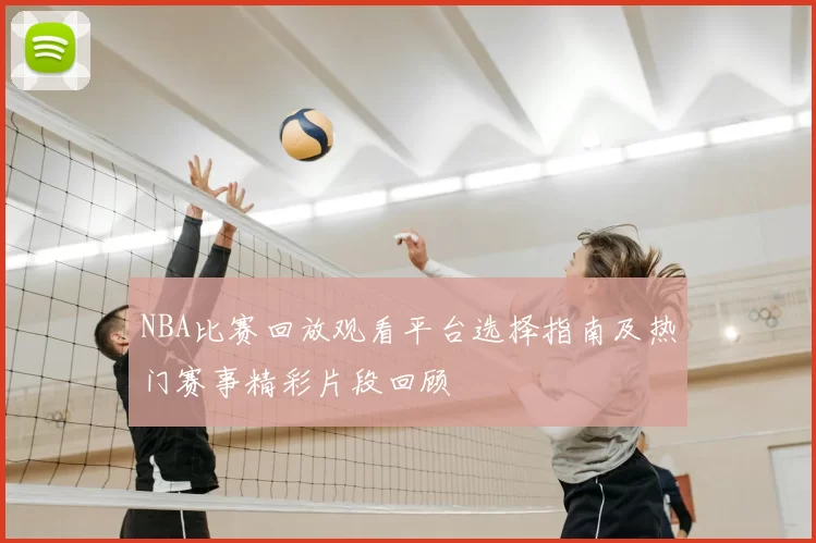 NBA比赛回放观看平台选择指南及热门赛事精彩片段回顾