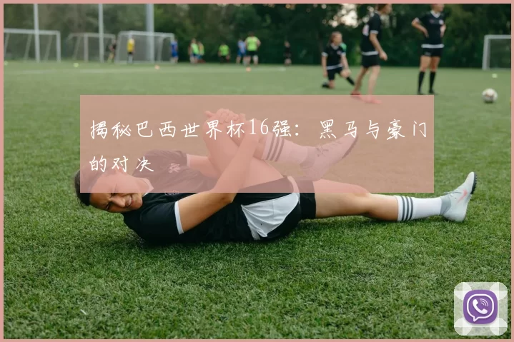揭秘巴西世界杯16强：黑马与豪门的对决