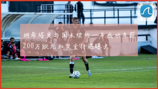 姆希塔良与国米续约一年成功年薪200万欧元加奖金待遇曝光