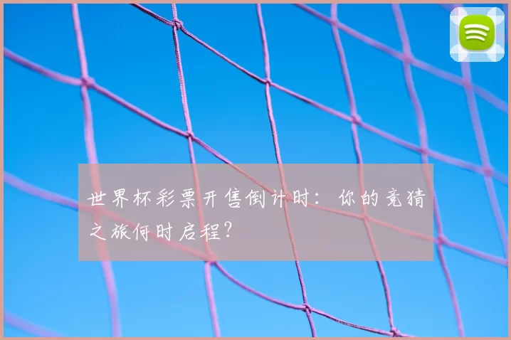 世界杯彩票开售倒计时：你的竞猜之旅何时启程？