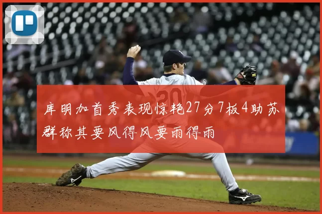 库明加首秀表现惊艳27分7板4助苏群称其要风得风要雨得雨