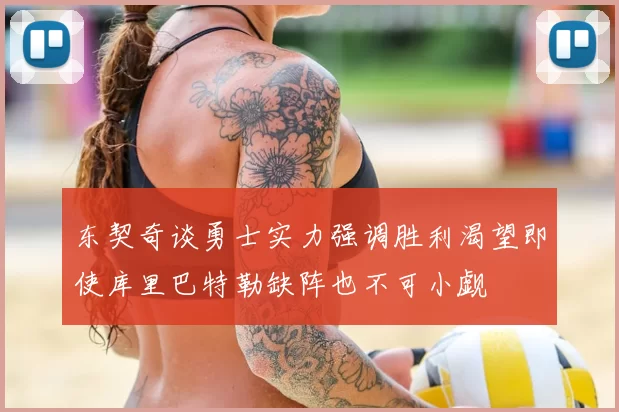 东契奇谈勇士实力强调胜利渴望即使库里巴特勒缺阵也不可小觑
