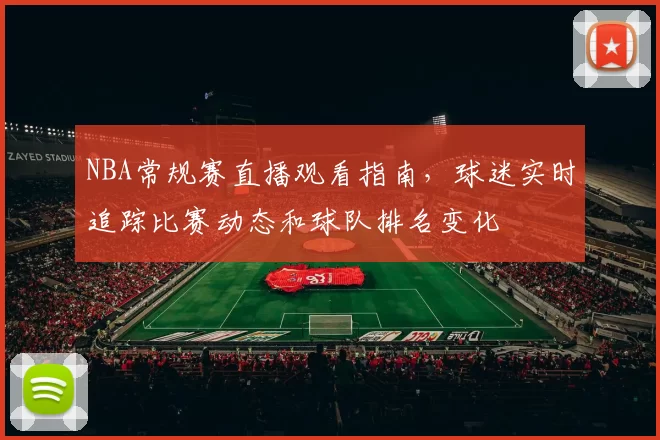 NBA常规赛直播观看指南，球迷实时追踪比赛动态和球队排名变化
