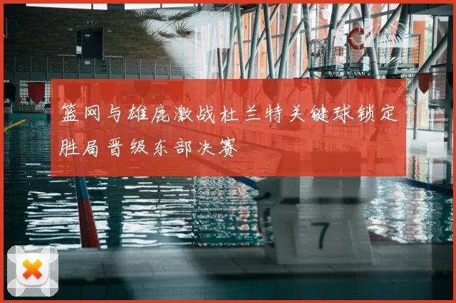 篮网与雄鹿激战杜兰特关键球锁定胜局晋级东部决赛