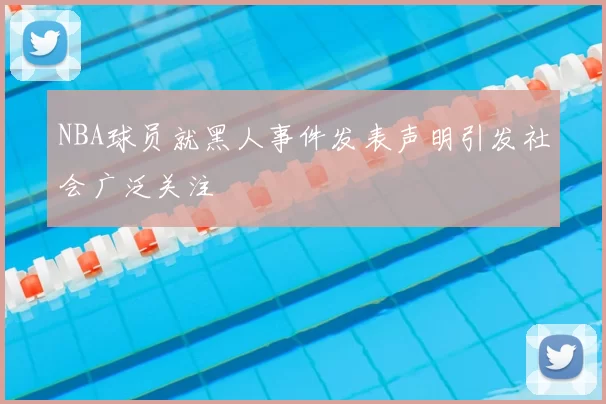 NBA球员就黑人事件发表声明引发社会广泛关注