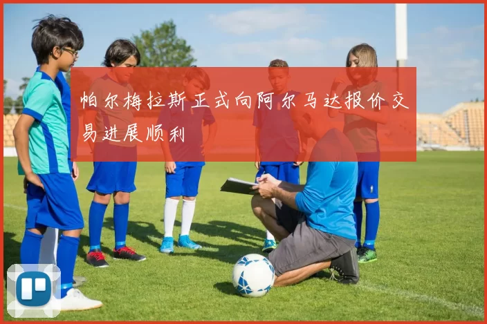 帕尔梅拉斯正式向阿尔马达报价交易进展顺利