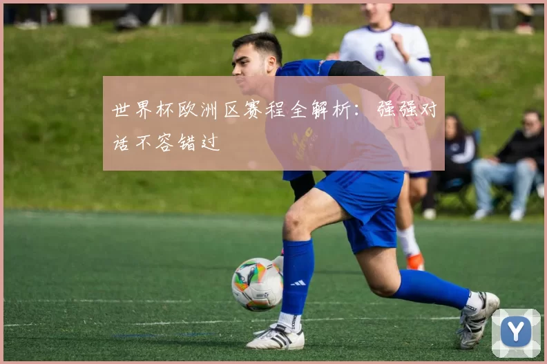 世界杯欧洲区赛程全解析：强强对话不容错过