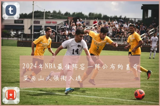 2024年NBA最佳阵容一阵公布约基奇亚历山大领衔入选