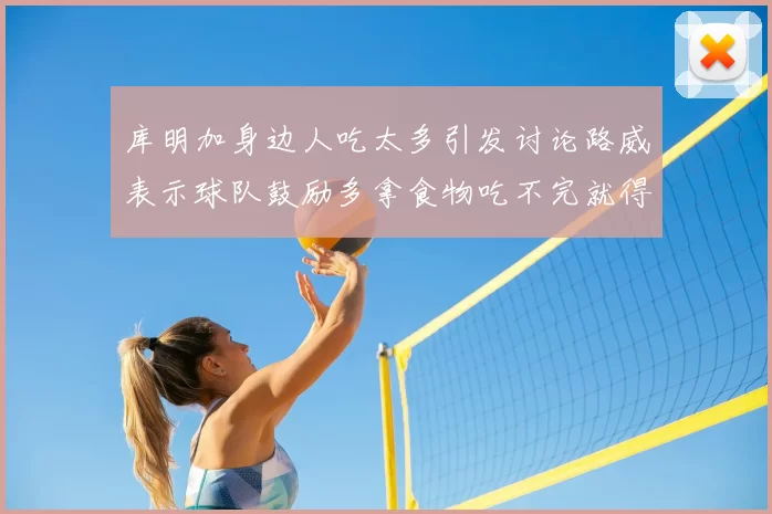 库明加身边人吃太多引发讨论路威表示球队鼓励多拿食物吃不完就得扔掉